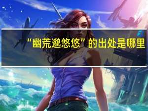 “幽荒邈悠悠”的出处是哪里