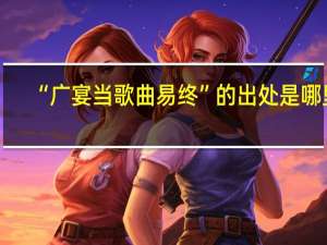 “广宴当歌曲易终”的出处是哪里