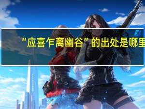 “应喜乍离幽谷”的出处是哪里
