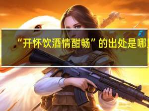 “开怀饮酒情酣畅”的出处是哪里