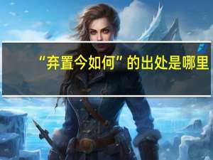 “弃置今如何”的出处是哪里