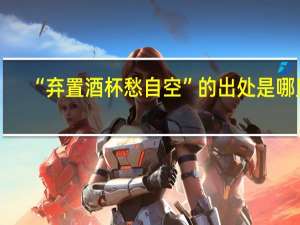 “弃置酒杯愁自空”的出处是哪里