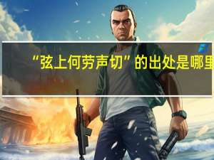 “弦上何劳声切”的出处是哪里