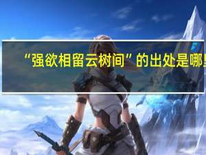 “强欲相留云树间”的出处是哪里