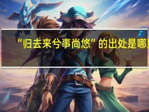 “归去来兮事尚悠”的出处是哪里