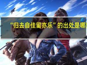 “归去自佳留亦乐”的出处是哪里