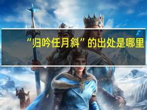 “归吟任月斜”的出处是哪里