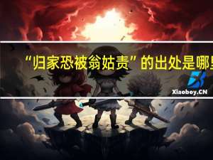 “归家恐被翁姑责”的出处是哪里