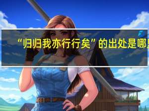 “归归我亦行行矣”的出处是哪里