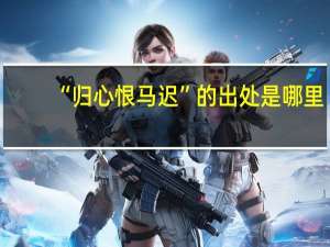 “归心恨马迟”的出处是哪里