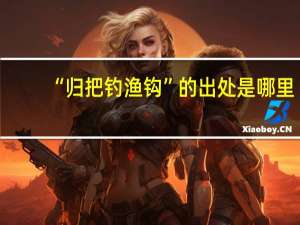 “归把钓渔钩”的出处是哪里