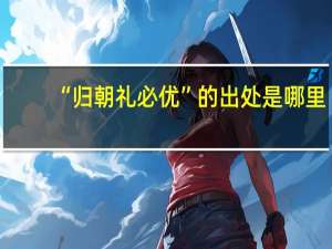 “归朝礼必优”的出处是哪里