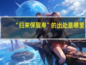 “归来保眉寿”的出处是哪里