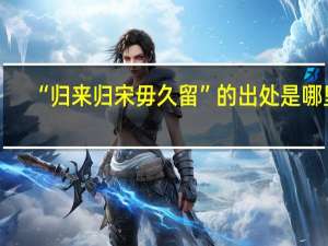 “归来归宋毋久留”的出处是哪里