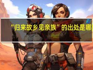 “归来故乡见亲族”的出处是哪里