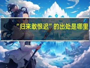 “归来敢恨迟”的出处是哪里