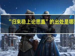 “归来稳上论思直”的出处是哪里