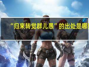 “归来转觉群儿愚”的出处是哪里