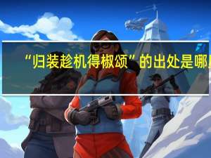 “归装趁机得椒颂”的出处是哪里