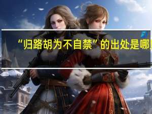 “归路胡为不自禁”的出处是哪里