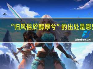 “归风俗於醇厚兮”的出处是哪里