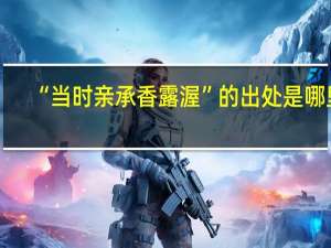 “当时亲承香露渥”的出处是哪里