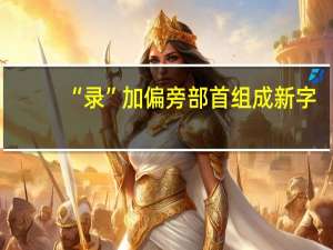 “录”加偏旁部首组成新字