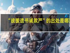 “彼援遗书诫敦严”的出处是哪里