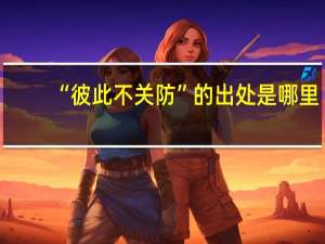 “彼此不关防”的出处是哪里