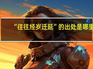 “往往经岁迁延”的出处是哪里
