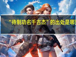 “待制功名千古杰”的出处是哪里