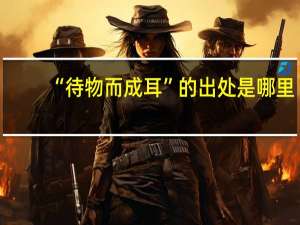 “待物而成耳”的出处是哪里