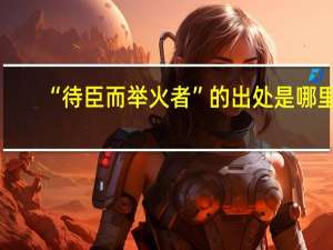 “待臣而举火者”的出处是哪里
