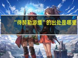 “待醉勒游缰”的出处是哪里