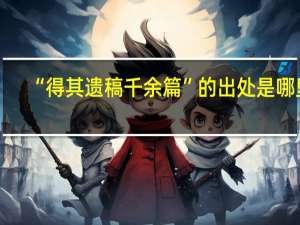 “得其遗稿千余篇”的出处是哪里