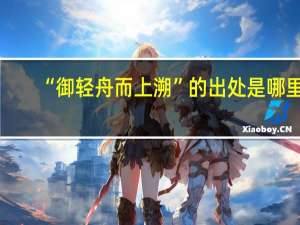 “御轻舟而上溯”的出处是哪里