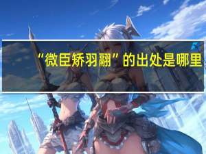 “微臣矫羽翮”的出处是哪里