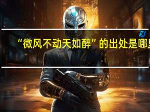 “微风不动天如醉”的出处是哪里