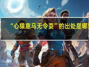 “心猿意马无令耍”的出处是哪里