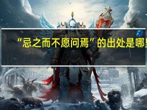 “忌之而不愿问焉”的出处是哪里