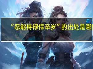 “忍能持禄保卒岁”的出处是哪里