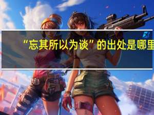 “忘其所以为谈”的出处是哪里