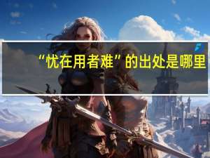 “忧在用者难”的出处是哪里