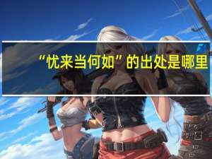 “忧来当何如”的出处是哪里