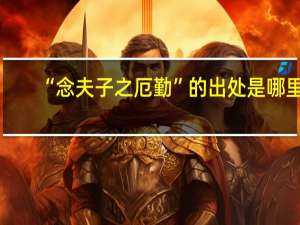 “念夫子之厄勤”的出处是哪里