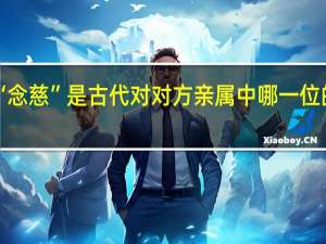 “念慈”是古代对对方亲属中哪一位的尊称