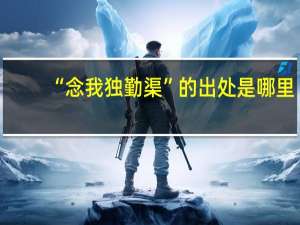 “念我独勤渠”的出处是哪里