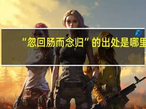 “忽回肠而念归”的出处是哪里