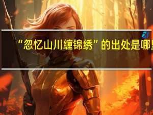 “忽忆山川缠锦绣”的出处是哪里