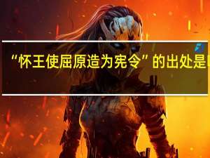 “怀王使屈原造为宪令”的出处是哪里